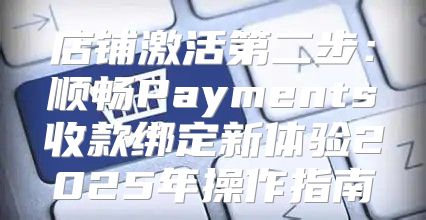 店铺激活第二步：顺畅Payments收款绑定新体验2025年操作指南