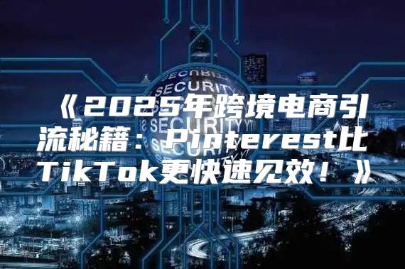2025年跨境电商引流秘籍：Pinterest比TikTok更快速见效！