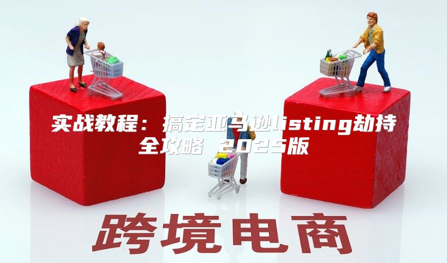 实战教程：搞定亚马逊listing劫持全攻略 2025版