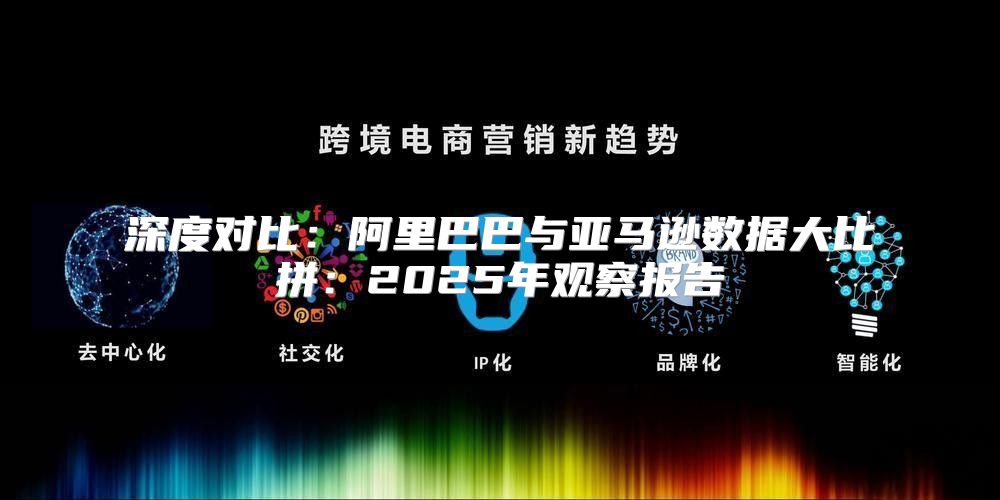 深度对比：阿里巴巴与亚马逊数据大比拼：2025年观察报告