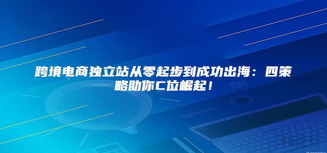跨境电商独立站从零起步到成功出海：四策略助你C位崛起！