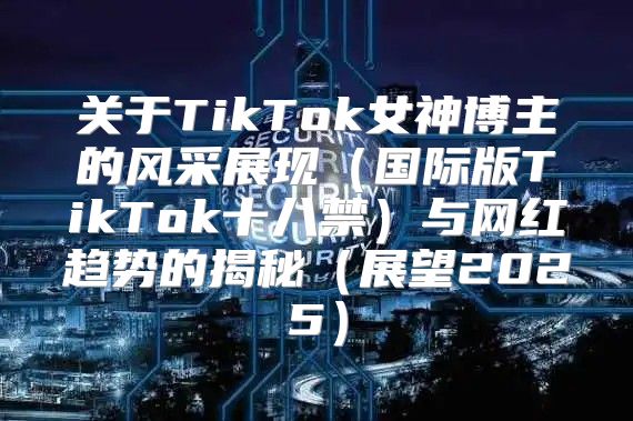 关于TikTok女神博主的风采展现国际版TikTok十八禁与网红趋势的揭秘展望2025