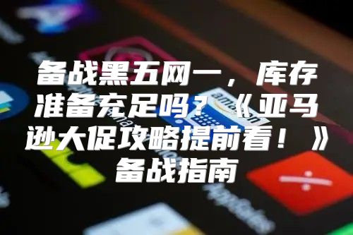 备战黑五网一，库存准备充足吗？亚马逊大促攻略提前看！备战指南