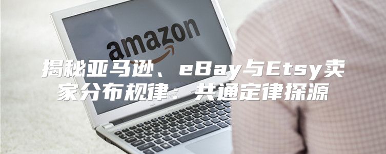 揭秘亚马逊、eBay与Etsy卖家分布规律：共通定律探源