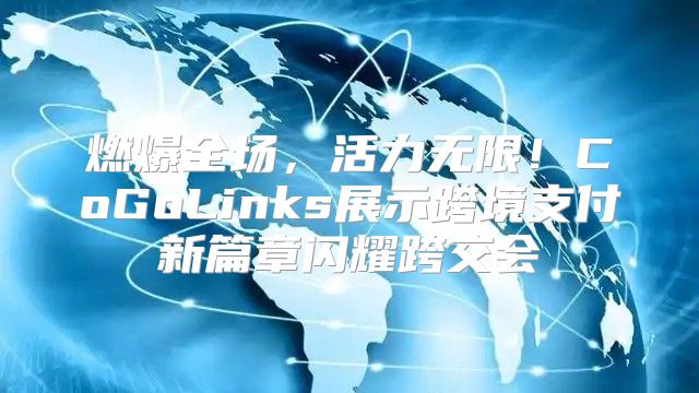 燃爆全场，活力无限！CoGoLinks展示跨境支付新篇章闪耀跨交会