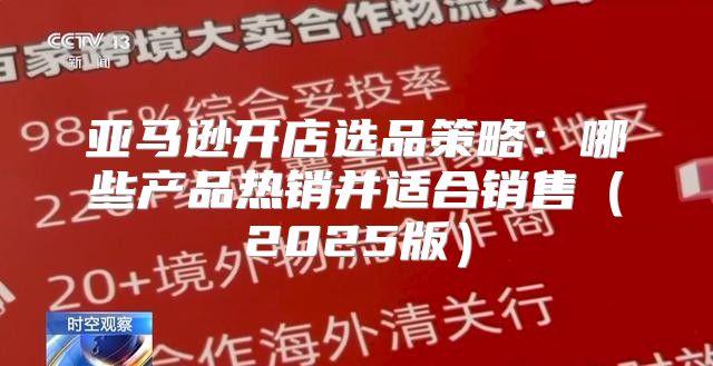 亚马逊开店选品策略：哪些产品热销并适合销售2025版