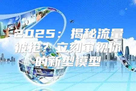 2025揭秘流量被抢？立刻审视你的新型模型