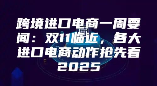 跨境进口电商一周要闻：双11临近，各大进口电商动作抢先看2025