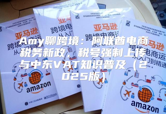 Amy聊跨境：阿联酋电商税务新政，税号强制上传与中东VAT知识普及2025版