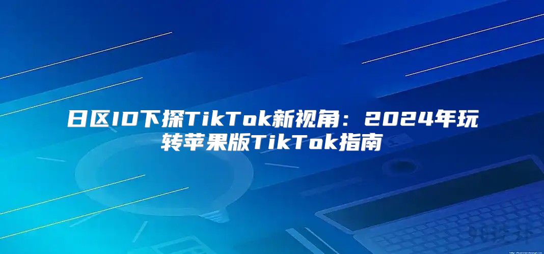 日区ID下探TikTok新视角：2025年玩转苹果版TikTok指南
