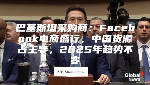 巴基斯坦采购商：Facebook电商盛行，中国货源占主导，2025年趋势不变