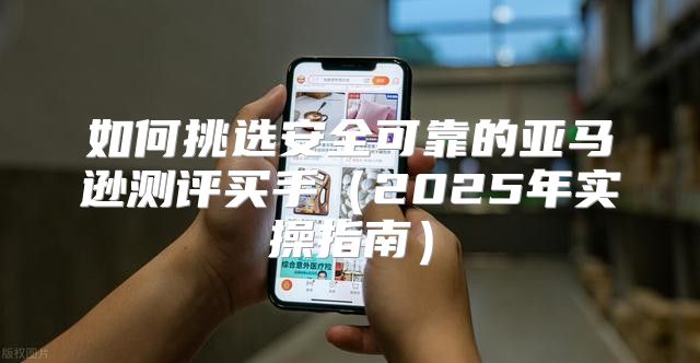 如何挑选安全可靠的亚马逊测评买手2025年实操指南