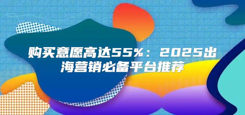购买意愿高达55%：2025出海营销必备平台推荐