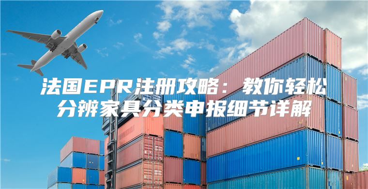 法国EPR注册攻略：教你轻松分辨家具分类申报细节详解