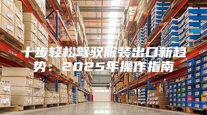 十步轻松驾驭服装出口新趋势：2025年操作指南