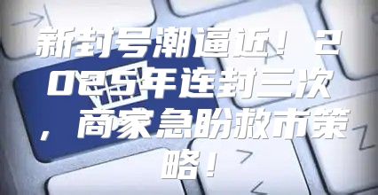 新封号潮逼近！2025年连封三次，商家急盼救市策略！