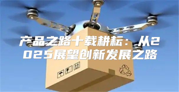 产品之路十载耕耘：从2025展望创新发展之路