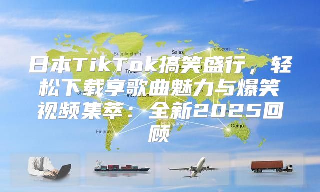 日本TikTok搞笑盛行，轻松下载享歌曲魅力与爆笑视频集萃：全新2025回顾