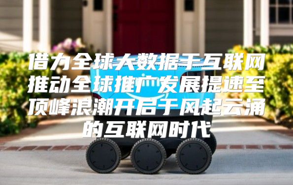 借力全球大数据于互联网推动全球推广发展提速至顶峰浪潮开启于风起云涌的互联网时代