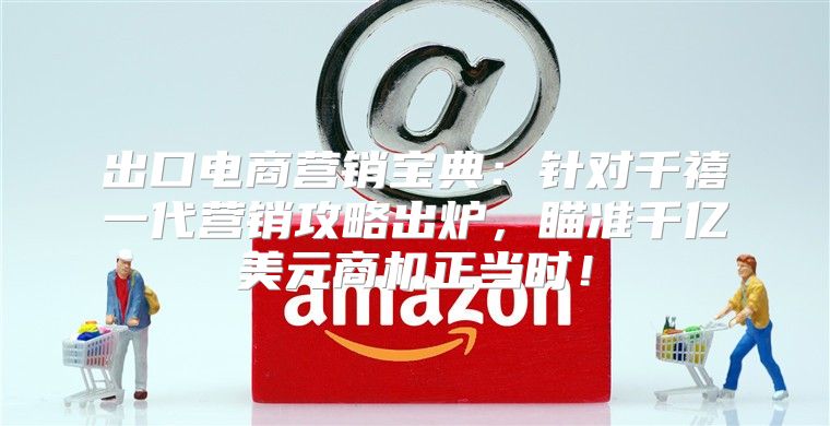 出口电商营销宝典：针对千禧一代营销攻略出炉，瞄准千亿美元商机正当时！