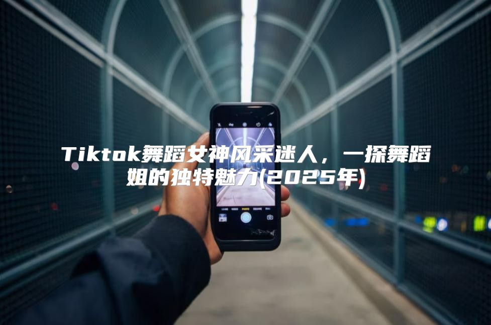 Tiktok舞蹈女神风采迷人，一探舞蹈姐的独特魅力(2025年)