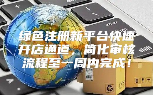 绿色注册新平台快速开店通道，简化审核流程至一周内完成！