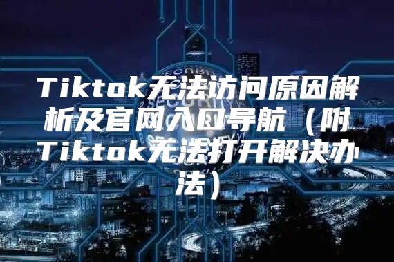 Tiktok无法访问原因解析及官网入口导航附Tiktok无法打开解决办法