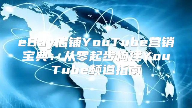 eBay店铺YouTube营销宝典：从零起步构建YouTube频道指南