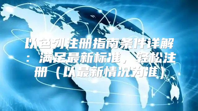 以色列注册指南条件详解：满足最新标准，轻松注册以最新情况为准