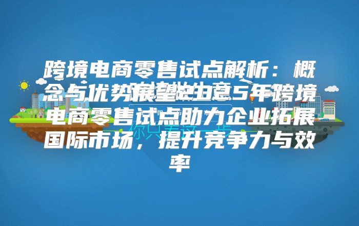 跨境电商零售试点解析：概念与优势展望2025年跨境电商零售试点助力企业拓展国际市场，提升竞争力与效率