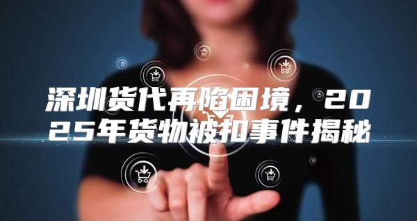 深圳货代再陷困境，2025年货物被扣事件揭秘