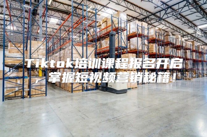Tiktok培训课程报名开启，掌握短视频营销秘籍！