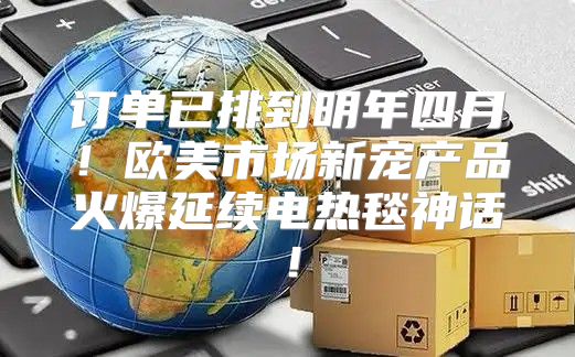 订单已排到明年四月！欧美市场新宠产品火爆延续电热毯神话！