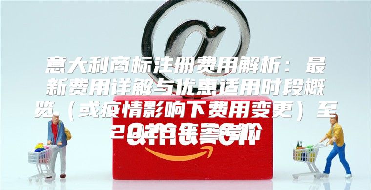 意大利商标注册费用解析：最新费用详解与优惠适用时段概览或疫情影响下费用变更至2025年参考价