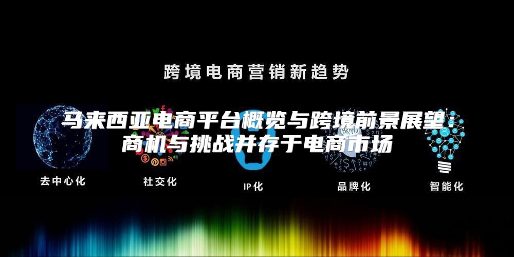 马来西亚电商平台概览与跨境前景展望：商机与挑战并存于电商市场