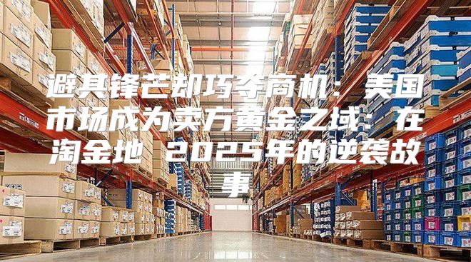 避其锋芒却巧夺商机：美国市场成为卖方黄金之域：在淘金地 2025年的逆袭故事