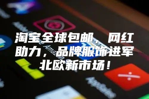 淘宝全球包邮，网红助力，品牌服饰进军北欧新市场！