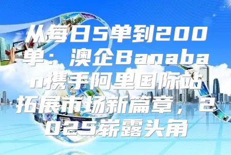 从每日5单到200单：澳企Banaban携手阿里国际站拓展市场新篇章，2025崭露头角