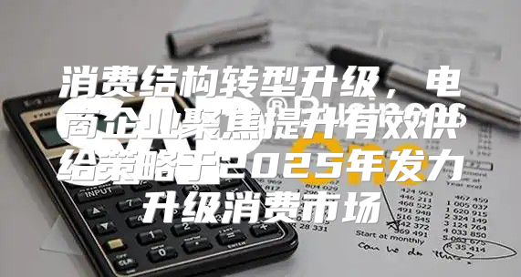 消费结构转型升级，电商企业聚焦提升有效供给策略于2025年发力升级消费市场