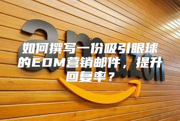 如何撰写一份吸引眼球的EDM营销邮件，提升回复率？