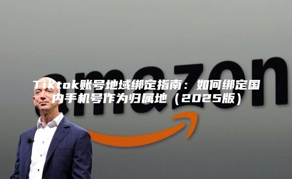 Tiktok账号地域绑定指南：如何绑定国内手机号作为归属地2025版