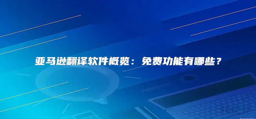 亚马逊翻译软件概览：免费功能有哪些？
