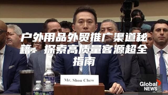 户外用品外贸推广渠道秘籍：探索高质量客源超全指南