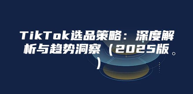 TikTok选品策略：深度解析与趋势洞察2025版