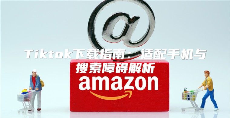 Tiktok下载指南：适配手机与搜索障碍解析