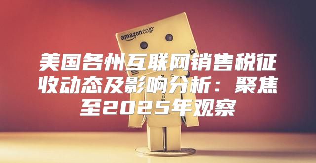 美国各州互联网销售税征收动态及影响分析：聚焦至2025年观察
