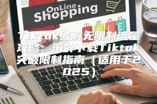 Tiktok破解无限制流量攻略：海外下载Tiktok突破限制指南适用于2025