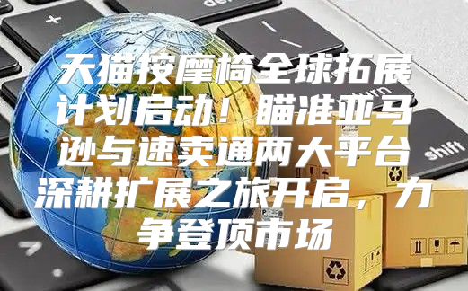 天猫按摩椅全球拓展计划启动！瞄准亚马逊与速卖通两大平台深耕扩展之旅开启，力争登顶市场