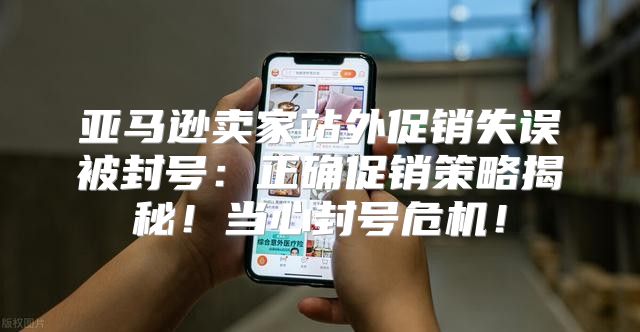 亚马逊卖家站外促销失误被封号：正确促销策略揭秘！当心封号危机！