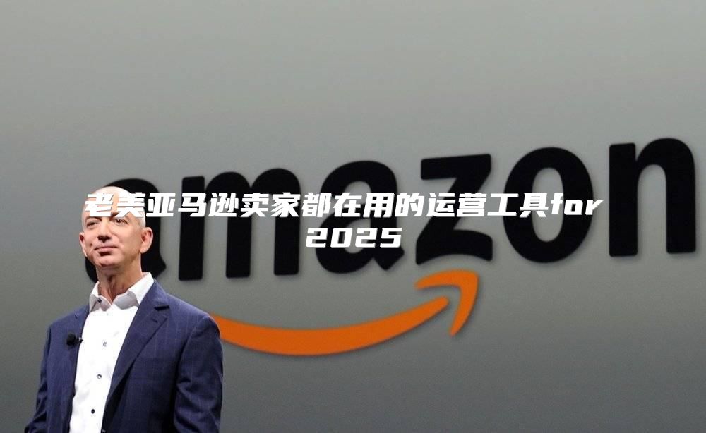 老美亚马逊卖家都在用的运营工具for 2025